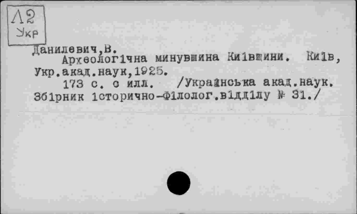 ﻿Л2
ù/кр
&НИАрхоологічна минувшина Київщини. Київ, Укр. акад. наук, 1925.
173 с. о илл. /Українська акад.наук. Збірник історично-Філолог.відділу te 31./